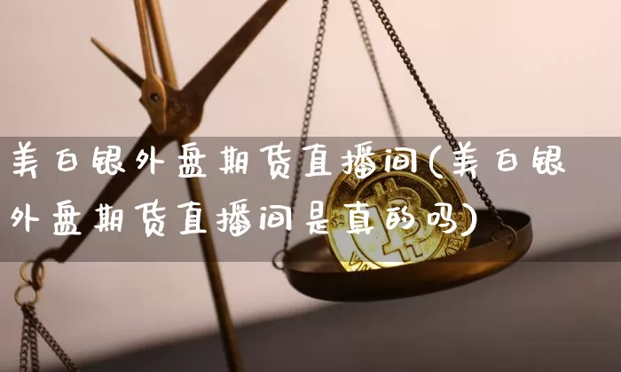 美白银外盘期货直播间(美白银外盘期货直播间是真的吗)_https://www.dcjwmf.com_大商所_第1张