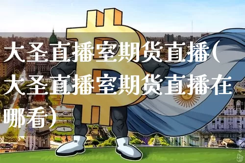 大圣直播室期货直播(大圣直播室期货直播在哪看)_https://www.dcjwmf.com_中金所_第1张
