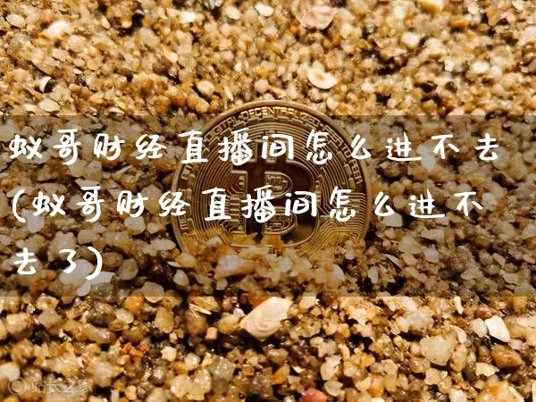 蚁哥财经直播间怎么进不去(蚁哥财经直播间怎么进不去了)_https://www.dcjwmf.com_郑商所_第1张