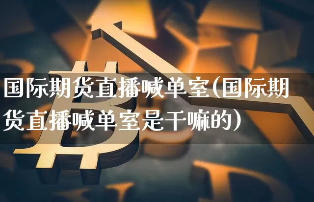 国际期货直播喊单室(国际期货直播喊单室是干嘛的)_https://www.dcjwmf.com_中金所_第1张