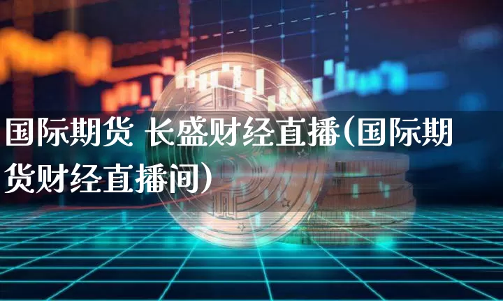 国际期货 长盛财经直播(国际期货财经直播间)_https://www.dcjwmf.com_上期所_第1张