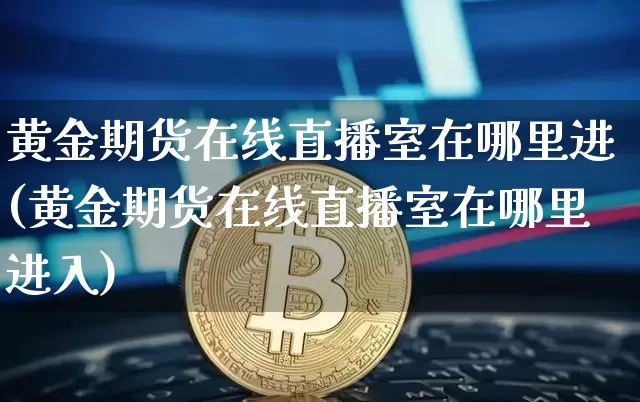 黄金期货在线直播室在哪里进(黄金期货在线直播室在哪里进入)_https://www.dcjwmf.com_广期所_第1张