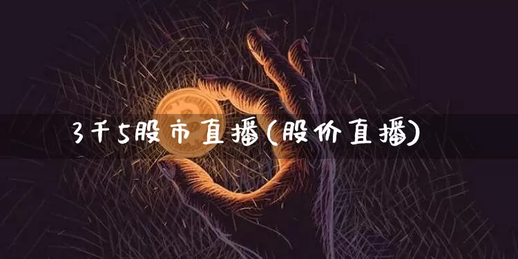 3千5股市直播(股价直播)_https://www.dcjwmf.com_上期所_第1张
