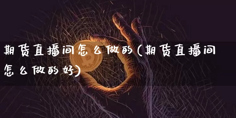 期货直播间怎么做的(期货直播间怎么做的好)_https://www.dcjwmf.com_中金所_第1张