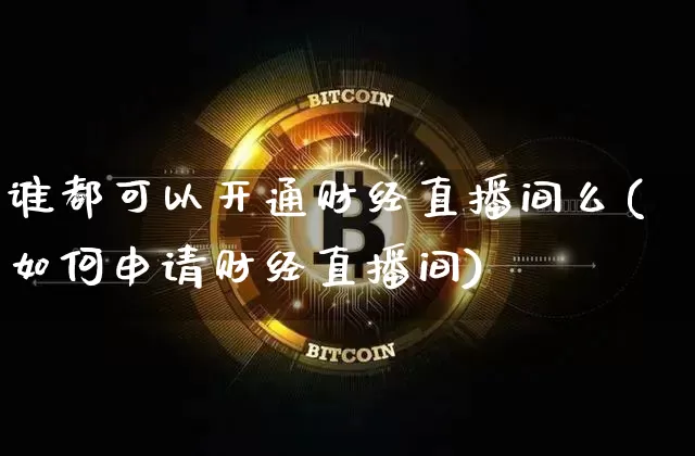 谁都可以开通财经直播间么(如何申请财经直播间)_https://www.dcjwmf.com_郑商所_第1张