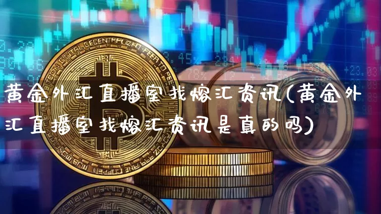 黄金外汇直播室找熔汇资讯(黄金外汇直播室找熔汇资讯是真的吗)_https://www.dcjwmf.com_广期所_第1张