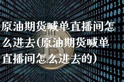 原油期货喊单直播间怎么进去(原油期货喊单直播间怎么进去的)_https://www.dcjwmf.com_广期所_第1张