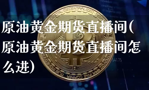 原油黄金期货直播间(原油黄金期货直播间怎么进)_https://www.dcjwmf.com_中金所_第1张
