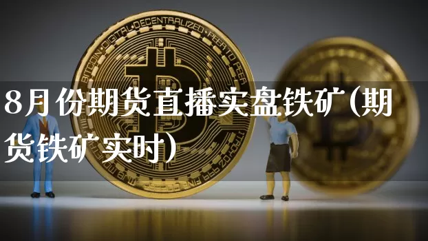 8月份期货直播实盘铁矿(期货铁矿实时)_https://www.dcjwmf.com_大商所_第1张
