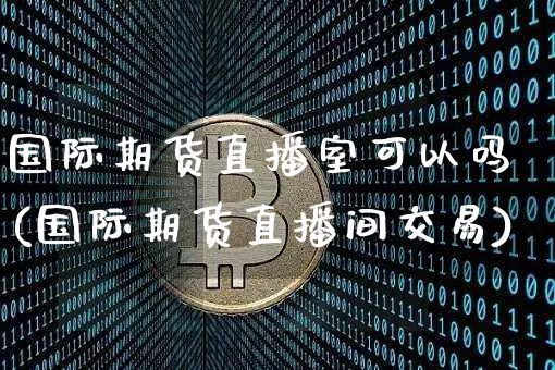 国际期货直播室可以吗(国际期货直播间交易)_https://www.dcjwmf.com_大商所_第1张