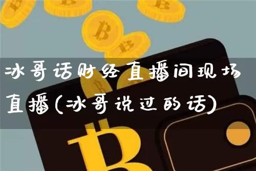 冰哥话财经直播间现场直播(冰哥说过的话)_https://www.dcjwmf.com_大商所_第1张
