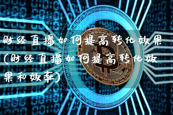 财经直播如何提高转化效果(财经直播如何提高转化效果和效率)_https://www.dcjwmf.com_上期所_第1张
