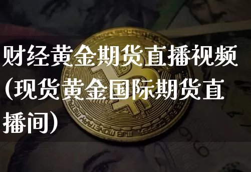 财经黄金期货直播视频(现货黄金国际期货直播间)_https://www.dcjwmf.com_广期所_第1张