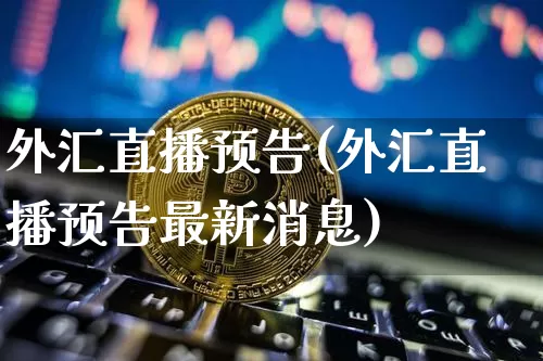 外汇直播预告(外汇直播预告最新消息)_https://www.dcjwmf.com_上期所_第1张