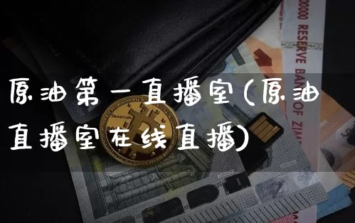 原油第一直播室(原油直播室在线直播)_https://www.dcjwmf.com_广期所_第1张