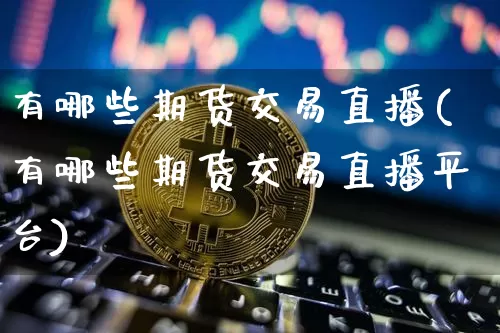 有哪些期货交易直播(有哪些期货交易直播平台)_https://www.dcjwmf.com_上期能源_第1张