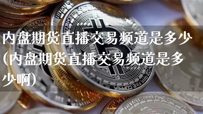 内盘期货直播交易频道是多少(内盘期货直播交易频道是多少啊)_https://www.dcjwmf.com_上期能源_第1张