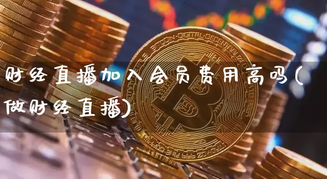 财经直播加入会员费用高吗(做财经直播)_https://www.dcjwmf.com_郑商所_第1张