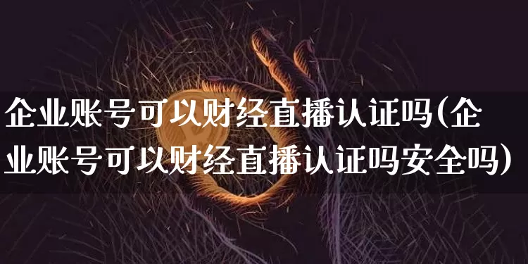 企业账号可以财经直播认证吗(企业账号可以财经直播认证吗安全吗)_https://www.dcjwmf.com_广期所_第1张