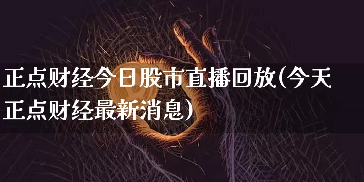 正点财经今日股市直播回放(今天正点财经最新消息)_https://www.dcjwmf.com_广期所_第1张
