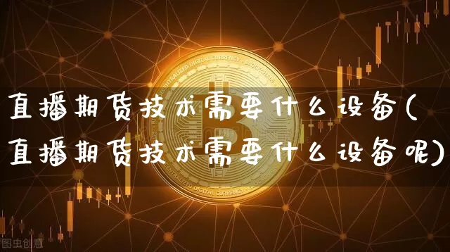 直播期货技术需要什么设备(直播期货技术需要什么设备呢)_https://www.dcjwmf.com_中金所_第1张