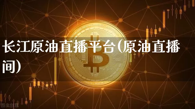 长江原油直播平台(原油直播间)_https://www.dcjwmf.com_广期所_第1张