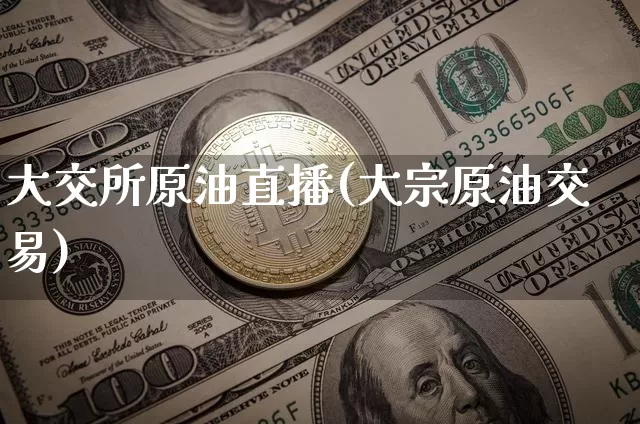 大交所原油直播(大宗原油交易)_https://www.dcjwmf.com_郑商所_第1张