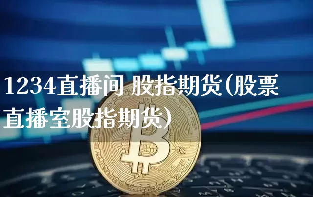 1234直播间 股指期货(股票直播室股指期货)_https://www.dcjwmf.com_广期所_第1张