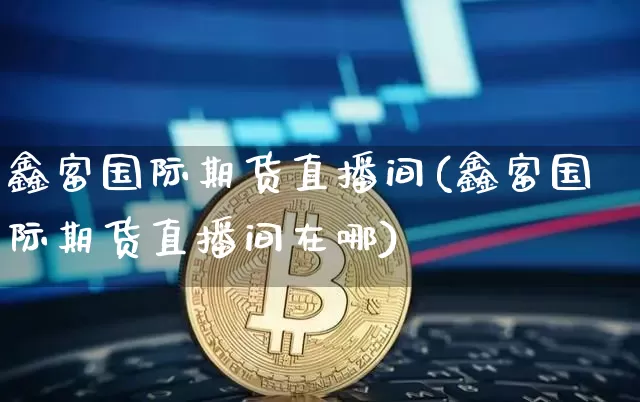 鑫富国际期货直播间(鑫富国际期货直播间在哪)_https://www.dcjwmf.com_广期所_第1张