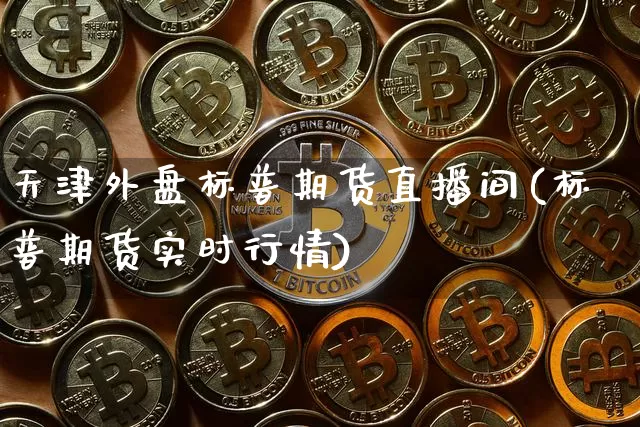 天津外盘标普期货直播间(标普期货实时行情)_https://www.dcjwmf.com_中金所_第1张