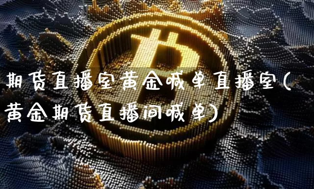 期货直播室黄金喊单直播室(黄金期货直播间喊单)_https://www.dcjwmf.com_上期所_第1张