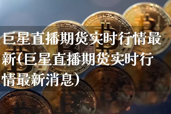 巨星直播期货实时行情最新(巨星直播期货实时行情最新消息)_https://www.dcjwmf.com_中金所_第1张