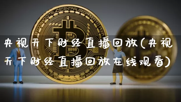 央视天下财经直播回放(央视天下财经直播回放在线观看)_https://www.dcjwmf.com_上期所_第1张