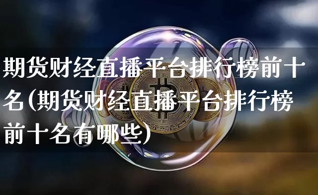 期货财经直播平台排行榜前十名(期货财经直播平台排行榜前十名有哪些)_https://www.dcjwmf.com_大商所_第1张