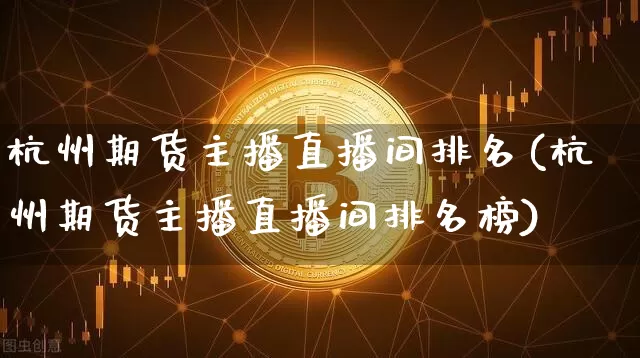 杭州期货主播直播间排名(杭州期货主播直播间排名榜)_https://www.dcjwmf.com_广期所_第1张