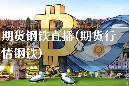期货钢铁直播(期货行情钢铁)_https://www.dcjwmf.com_上期能源_第1张