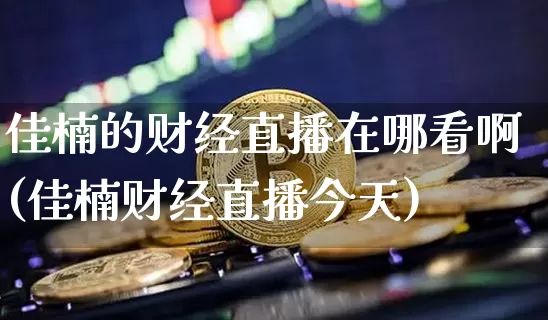 佳楠的财经直播在哪看啊(佳楠财经直播今天)_https://www.dcjwmf.com_上期所_第1张