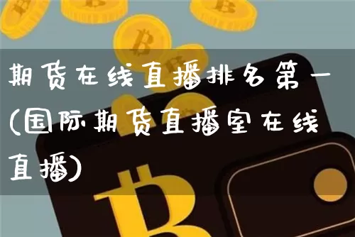 期货在线直播排名第一(国际期货直播室在线直播)_https://www.dcjwmf.com_广期所_第1张