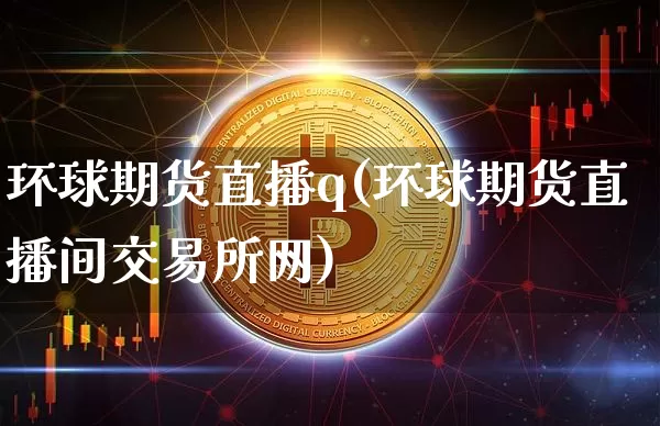 环球期货直播q(环球期货直播间交易所网)_https://www.dcjwmf.com_中金所_第1张