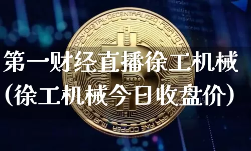 第一财经直播徐工机械(徐工机械今日收盘价)_https://www.dcjwmf.com_上期能源_第1张
