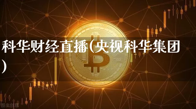 科华财经直播(央视科华集团)_https://www.dcjwmf.com_上期所_第1张