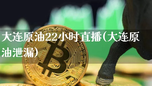 大连原油22小时直播(大连原油泄漏)_https://www.dcjwmf.com_上期所_第1张