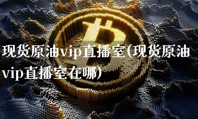 现货原油vip直播室(现货原油vip直播室在哪)_https://www.dcjwmf.com_中金所_第1张