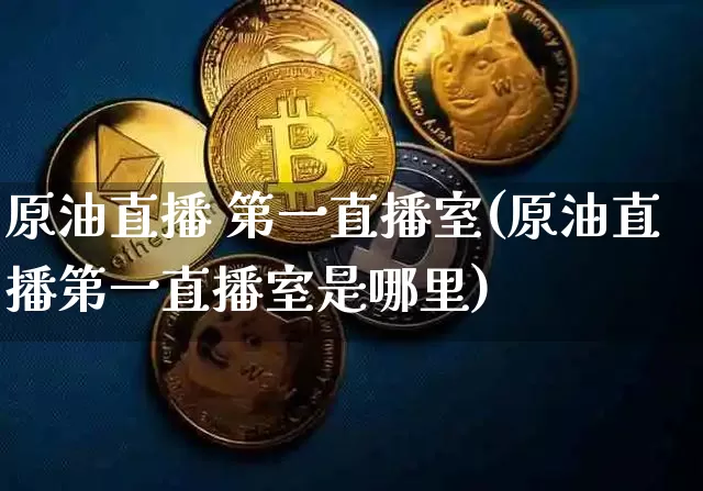 原油直播 第一直播室(原油直播第一直播室是哪里)_https://www.dcjwmf.com_中金所_第1张