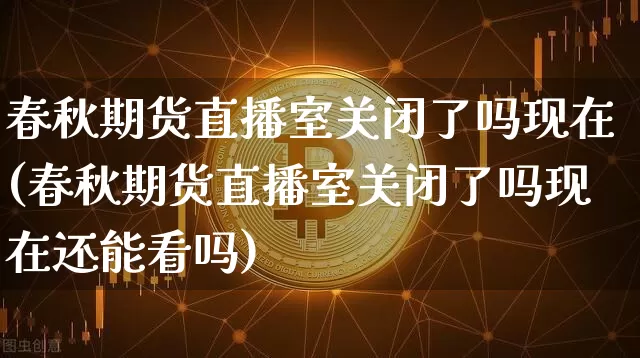 春秋期货直播室关闭了吗现在(春秋期货直播室关闭了吗现在还能看吗)_https://www.dcjwmf.com_广期所_第1张