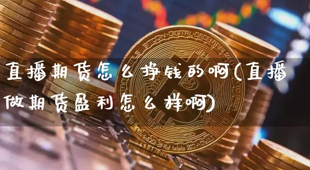 直播期货怎么挣钱的啊(直播做期货盈利怎么样啊)_https://www.dcjwmf.com_上期所_第1张