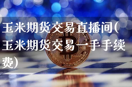玉米期货交易直播间(玉米期货交易一手手续费)_https://www.dcjwmf.com_上期能源_第1张