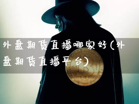 外盘期货直播哪家好(外盘期货直播平台)_https://www.dcjwmf.com_郑商所_第1张