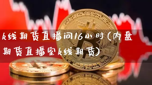 k线期货直播间16小时(内盘期货直播室k线期货)_https://www.dcjwmf.com_上期所_第1张