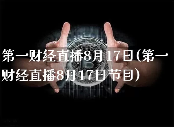 第一财经直播8月17日(第一财经直播8月17日节目)_https://www.dcjwmf.com_上期所_第1张